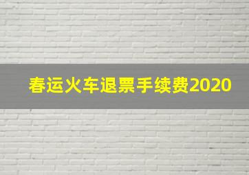 春运火车退票手续费2020