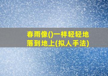 春雨像()一样轻轻地落到地上(拟人手法)