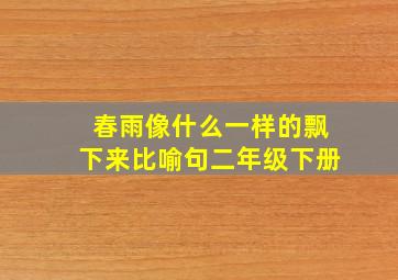 春雨像什么一样的飘下来比喻句二年级下册