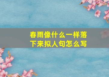 春雨像什么一样落下来拟人句怎么写