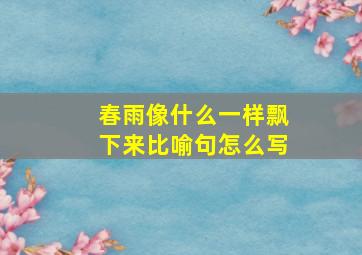 春雨像什么一样飘下来比喻句怎么写