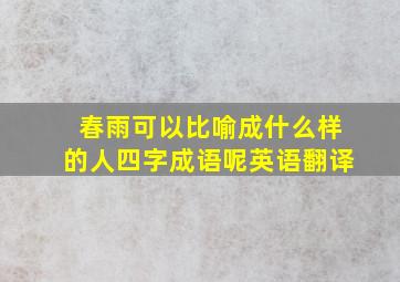 春雨可以比喻成什么样的人四字成语呢英语翻译