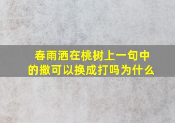 春雨洒在桃树上一句中的撒可以换成打吗为什么