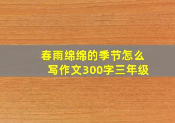 春雨绵绵的季节怎么写作文300字三年级