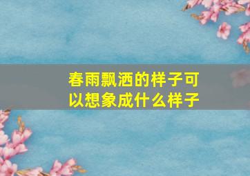 春雨飘洒的样子可以想象成什么样子