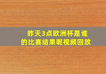 昨天3点欧洲杯是谁的比赛结果呢视频回放