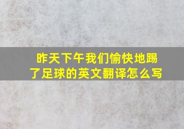 昨天下午我们愉快地踢了足球的英文翻译怎么写