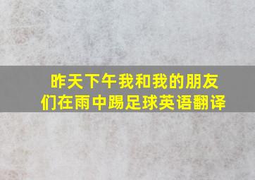 昨天下午我和我的朋友们在雨中踢足球英语翻译