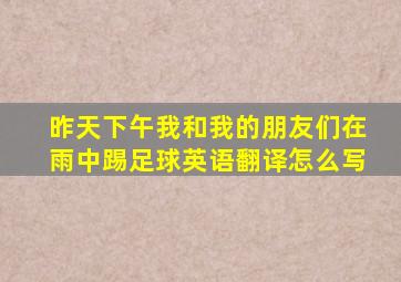 昨天下午我和我的朋友们在雨中踢足球英语翻译怎么写