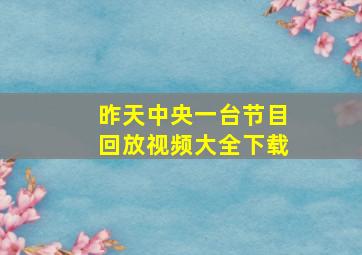 昨天中央一台节目回放视频大全下载