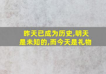 昨天已成为历史,明天是未知的,而今天是礼物