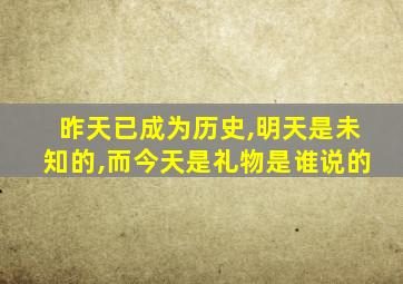 昨天已成为历史,明天是未知的,而今天是礼物是谁说的