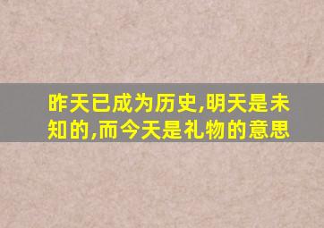 昨天已成为历史,明天是未知的,而今天是礼物的意思