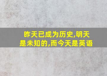 昨天已成为历史,明天是未知的,而今天是英语