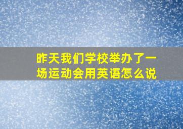 昨天我们学校举办了一场运动会用英语怎么说