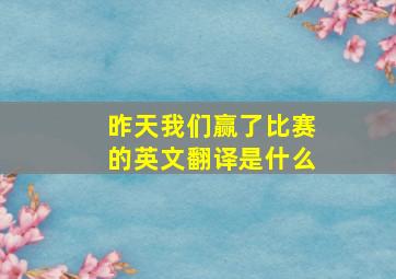 昨天我们赢了比赛的英文翻译是什么