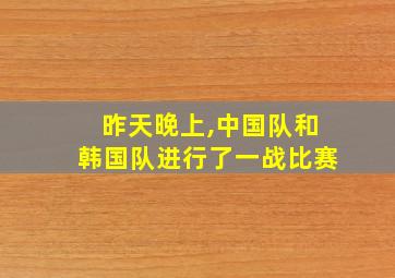 昨天晚上,中国队和韩国队进行了一战比赛