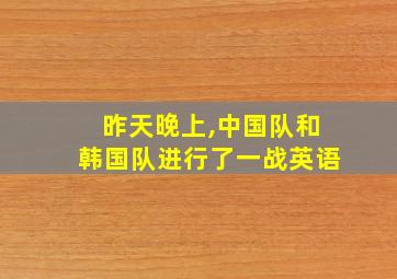 昨天晚上,中国队和韩国队进行了一战英语