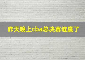 昨天晚上cba总决赛谁赢了