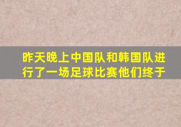 昨天晚上中国队和韩国队进行了一场足球比赛他们终于