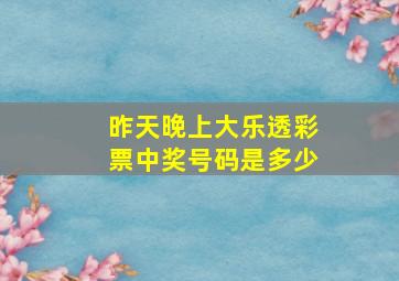 昨天晚上大乐透彩票中奖号码是多少