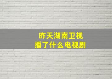 昨天湖南卫视播了什么电视剧