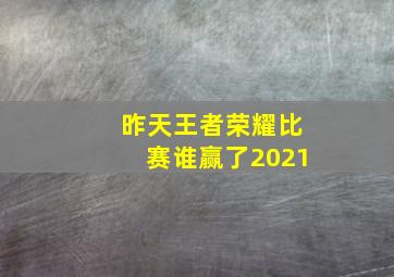 昨天王者荣耀比赛谁赢了2021