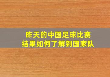 昨天的中国足球比赛结果如何了解到国家队