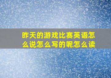 昨天的游戏比赛英语怎么说怎么写的呢怎么读