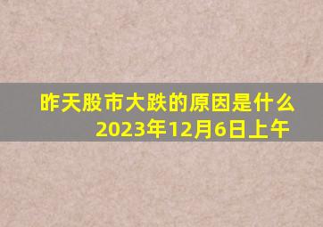 昨天股市大跌的原因是什么2023年12月6日上午