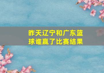 昨天辽宁和广东篮球谁赢了比赛结果