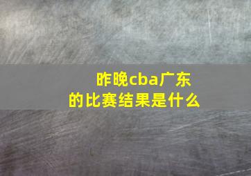 昨晚cba广东的比赛结果是什么