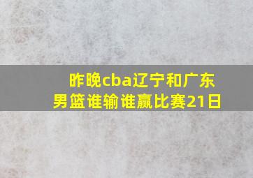 昨晚cba辽宁和广东男篮谁输谁赢比赛21日