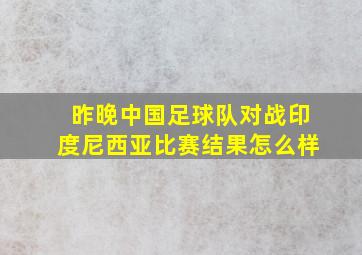 昨晚中国足球队对战印度尼西亚比赛结果怎么样