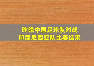 昨晚中国足球队对战印度尼西亚队比赛结果