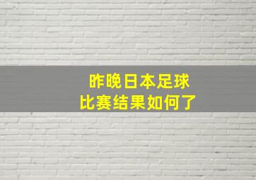 昨晚日本足球比赛结果如何了