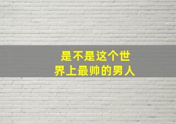 是不是这个世界上最帅的男人