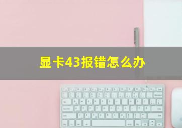 显卡43报错怎么办