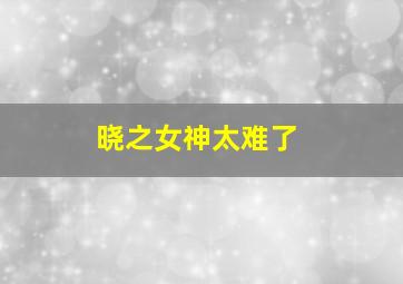 晓之女神太难了