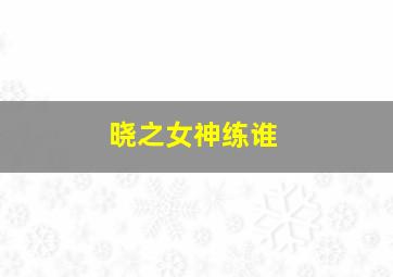 晓之女神练谁