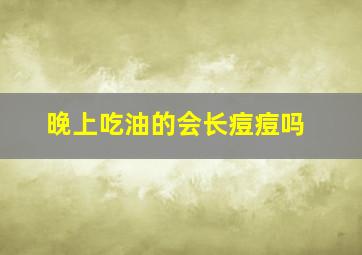 晚上吃油的会长痘痘吗