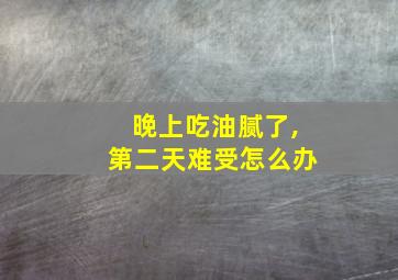 晚上吃油腻了,第二天难受怎么办