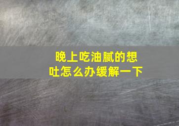 晚上吃油腻的想吐怎么办缓解一下