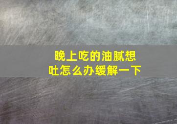 晚上吃的油腻想吐怎么办缓解一下