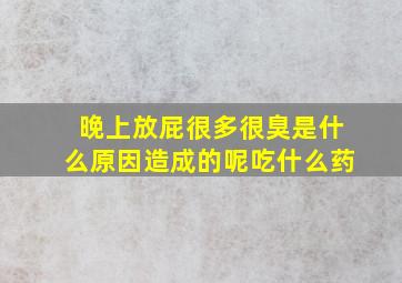 晚上放屁很多很臭是什么原因造成的呢吃什么药