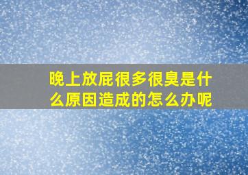 晚上放屁很多很臭是什么原因造成的怎么办呢