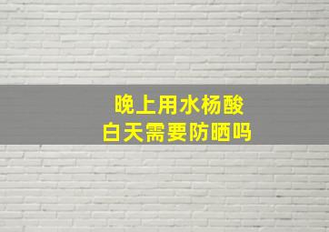 晚上用水杨酸白天需要防晒吗