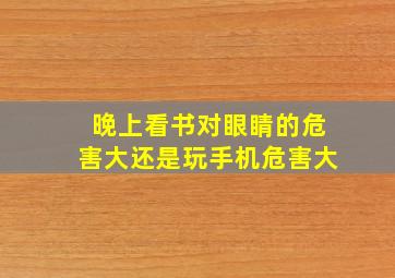 晚上看书对眼睛的危害大还是玩手机危害大