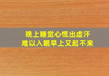 晚上睡觉心慌出虚汗难以入眠早上又起不来