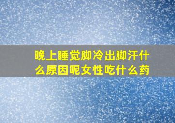 晚上睡觉脚冷出脚汗什么原因呢女性吃什么药